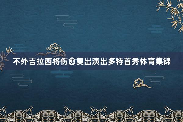 不外吉拉西将伤愈复出演出多特首秀体育集锦