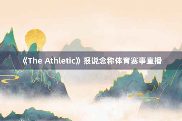 《The Athletic》报说念称体育赛事直播