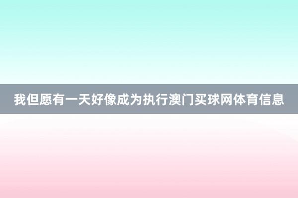 我但愿有一天好像成为执行澳门买球网体育信息