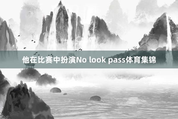 他在比赛中扮演No look pass体育集锦