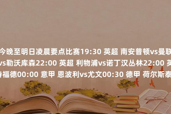 今晚至明日凌晨要点比赛19:30 英超 南安普顿vs曼联21:30 德甲 霍芬海姆vs勒沃库森22:00 英超 利物浦vs诺丁汉丛林22:00 英超 曼城vs布伦特福德00:00 意甲 恩波利vs尤文00:30 德甲 荷尔斯泰因基尔vs拜仁03:00 法甲 巴黎vs布雷斯特03:00 西甲 皇家社会vs皇马03:00 英超 伯恩茅斯vs切尔西07:30 好意思职联 迈阿密国外vs费城集中赛果揣度 