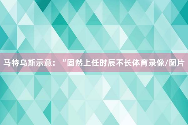 马特乌斯示意：“固然上任时辰不长体育录像/图片