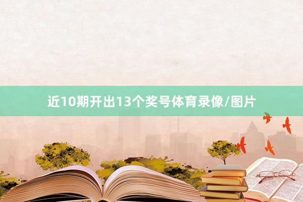 近10期开出13个奖号体育录像/图片