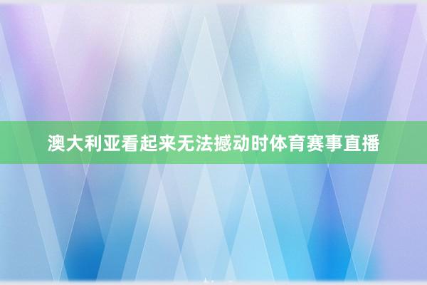 澳大利亚看起来无法撼动时体育赛事直播