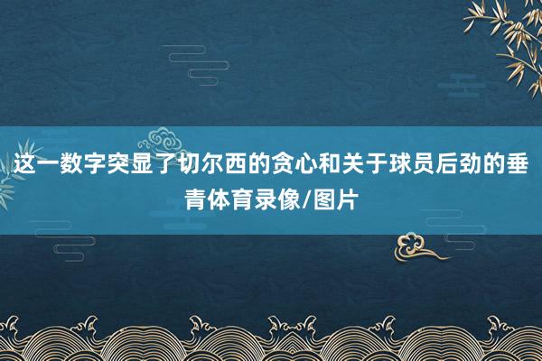 这一数字突显了切尔西的贪心和关于球员后劲的垂青体育录像/图片