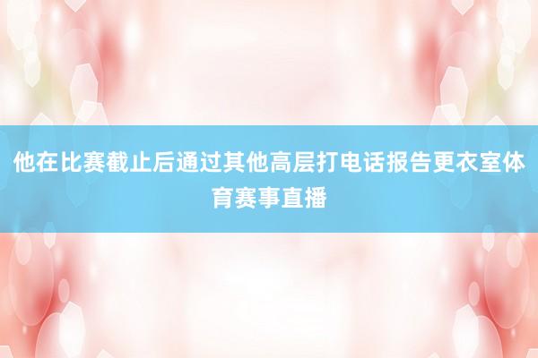 他在比赛截止后通过其他高层打电话报告更衣室体育赛事直播