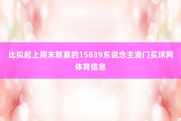 比拟起上周末联赛的15839东说念主澳门买球网体育信息