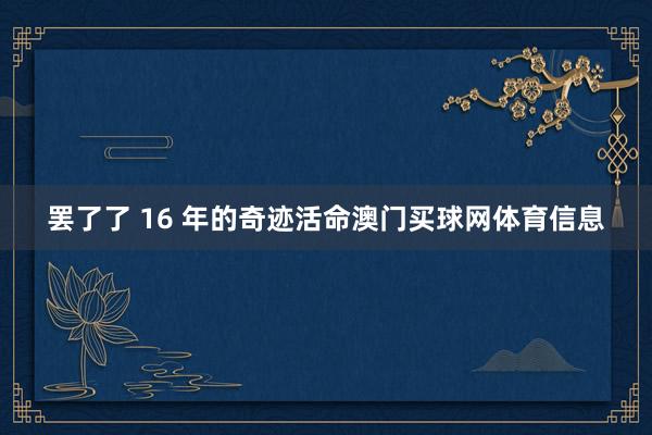 罢了了 16 年的奇迹活命澳门买球网体育信息