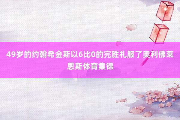 49岁的约翰希金斯以6比0的完胜礼服了奥利佛莱恩斯体育集锦