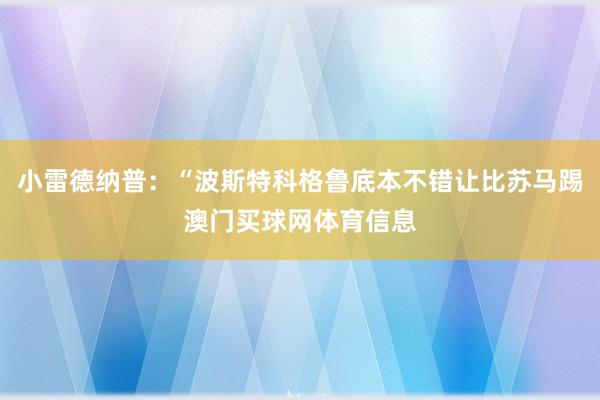 小雷德纳普：“波斯特科格鲁底本不错让比苏马踢澳门买球网体育信息