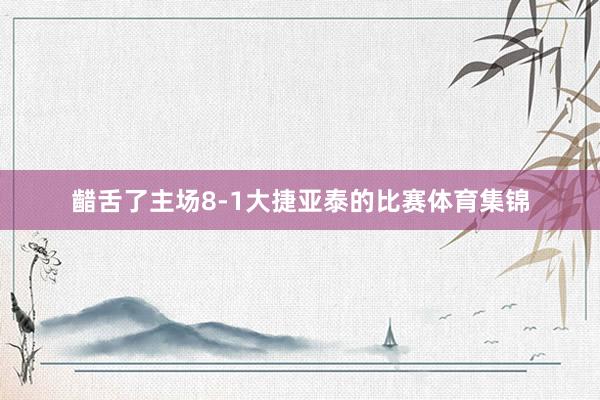 齰舌了主场8-1大捷亚泰的比赛体育集锦