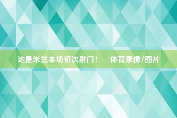 这是米兰本场初次射门！    体育录像/图片