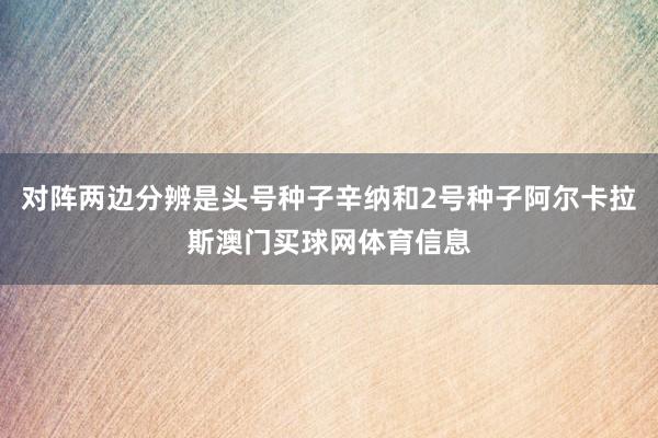 对阵两边分辨是头号种子辛纳和2号种子阿尔卡拉斯澳门买球网体育信息