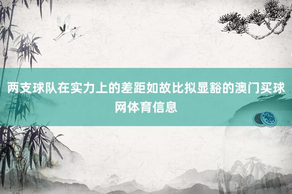 两支球队在实力上的差距如故比拟显豁的澳门买球网体育信息