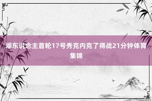 湖东说念主首轮17号秀克内克了得战21分钟体育集锦