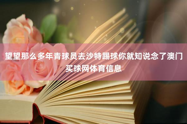 望望那么多年青球员去沙特踢球你就知说念了澳门买球网体育信息