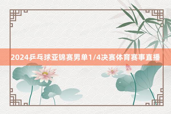 2024乒乓球亚锦赛男单1/4决赛体育赛事直播