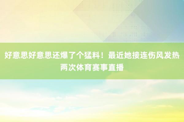 好意思好意思还爆了个猛料！最近她接连伤风发热两次体育赛事直播