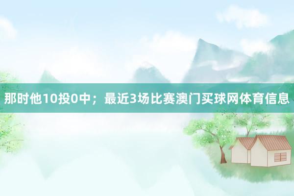 那时他10投0中；　　最近3场比赛澳门买球网体育信息