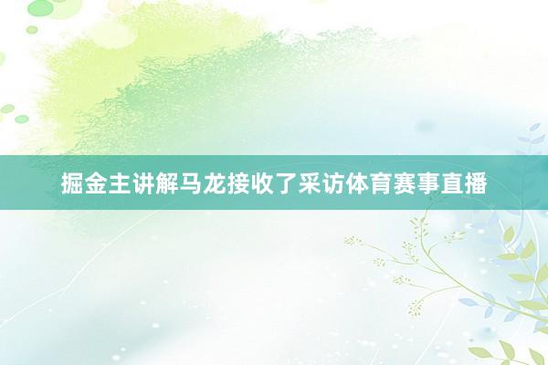 掘金主讲解马龙接收了采访体育赛事直播