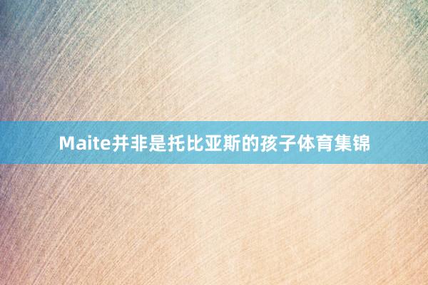 Maite并非是托比亚斯的孩子体育集锦