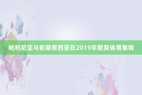 帕利尼亚与前期翠西亚在2019年默契体育集锦