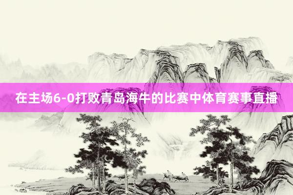 在主场6-0打败青岛海牛的比赛中体育赛事直播