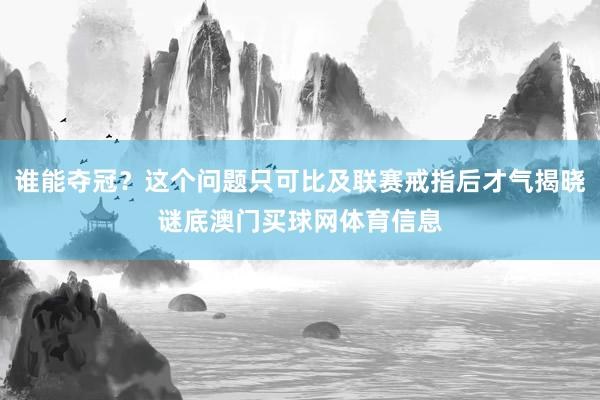 谁能夺冠？这个问题只可比及联赛戒指后才气揭晓谜底澳门买球网体育信息