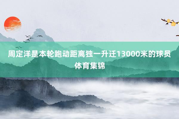 周定洋是本轮跑动距离独一升迁13000米的球员体育集锦