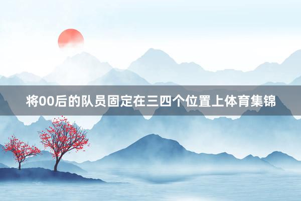 将00后的队员固定在三四个位置上体育集锦