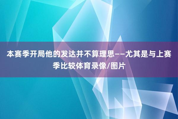 本赛季开局他的发达并不算理思——尤其是与上赛季比较体育录像/图片