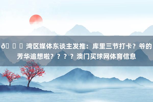 🌊湾区媒体东谈主发推：库里三节打卡？爷的芳华追想啦？？？？澳门买球网体育信息