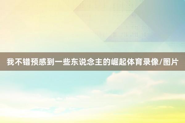 我不错预感到一些东说念主的崛起体育录像/图片