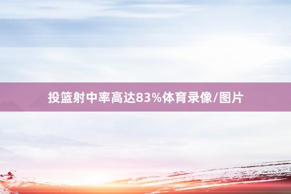 投篮射中率高达83%体育录像/图片